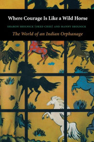 Title: Where Courage Is Like a Wild Horse: The World of an Indian Orphanage / Edition 1, Author: Manny Skolnick