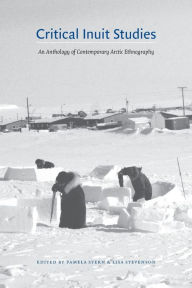 Title: Critical Inuit Studies: An Anthology of Contemporary Arctic Ethnography / Edition 1, Author: Pamela Stern