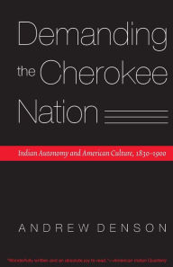 Title: Demanding the Cherokee Nation: Indian Autonomy and American Culture, 1830-1900, Author: Andrew Denson