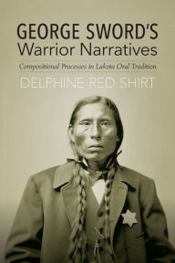 Title: George Sword's Warrior Narratives: Compositional Processes in Lakota Oral Tradition, Author: Delphine Red Shirt