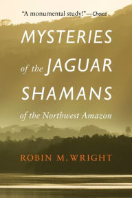 Title: Mysteries of the Jaguar Shamans of the Northwest Amazon, Author: Robin M. Wright