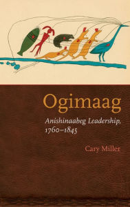 Title: Ogimaag: Anishinaabeg Leadership, 1760-1845, Author: Cary Miller