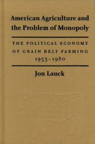 Title: American Agriculture and the Problem of Monopoly: The Political Economy of Grain Belt Farming, 1953-1980, Author: Jon K. Lauck