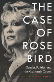 Title: The Case of Rose Bird: Gender, Politics, and the California Courts, Author: Kathleen A. Cairns