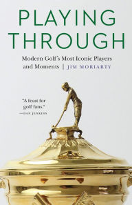 Title: Playing Through: Modern Golf's Most Iconic Players and Moments, Author: Jim Moriarty