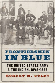 Title: Frontiersmen in Blue: The United States Army and the Indian, 1848-1865, Author: Robert M. Utley