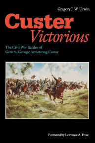 Title: Custer Victorious: The Civil War Battles of General George Armstrong Custer, Author: Gregory J. W. Urwin