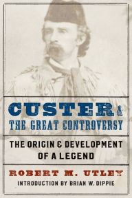 Title: Custer and the Great Controversy: The Origin and Development of a Legend, Author: Robert M. Utley