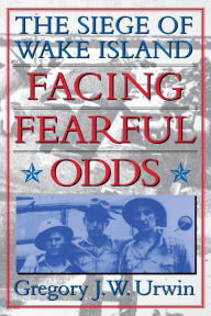 Title: Facing Fearful Odds: The Siege of Wake Island, Author: Gregory J. W. Urwin