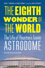 Title: The Eighth Wonder of the World: The Life of Houston's Iconic Astrodome, Author: Robert C. Trumpbour