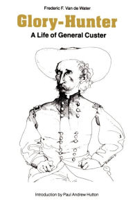 Title: Glory-Hunter: A Life of General Custer, Author: Frederic F. Van de Water