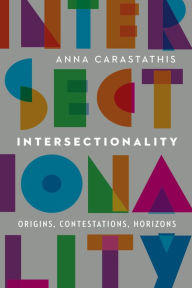 Title: Intersectionality: Origins, Contestations, Horizons, Author: Anna Carastathis