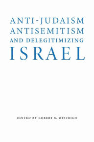 Title: Anti-Judaism, Antisemitism, and Delegitimizing Israel, Author: Robert S. Wistrich