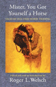 Title: Mister, You Got Yourself a Horse: Tales of Old-Time Horse Trading, Author: Roger L. Welsch