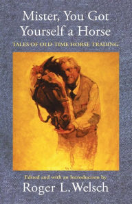 Title: Mister, You Got Yourself a Horse: Tales of Old-Time Horse Trading, Author: Roger Welsch