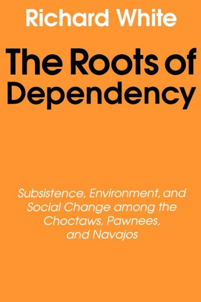 The Roots of Dependency: Subsistance, Environment, and Social Change among the Choctaws, Pawnees, and Navajos / Edition 1