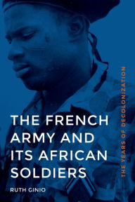 Title: The French Army and Its African Soldiers: The Years of Decolonization, Author: Ruth Ginio