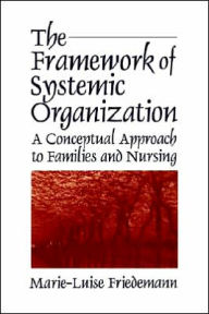 Title: The Framework of Systemic Organization: A Conceptual Approach to Families and Nursing / Edition 1, Author: Marie-Luise Friedemann