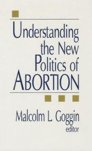 Title: Understanding the New Politics of Abortion, Author: Malcolm L. Goggin