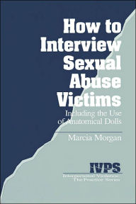 Title: How to Interview Sexual Abuse Victims: Including the Use of Anatomical Dolls / Edition 1, Author: Marcia K. Morgan