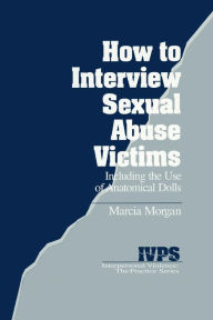 Title: How to Interview Sexual Abuse Victims: Including the Use of Anatomical Dolls / Edition 1, Author: Marcia K Morgan