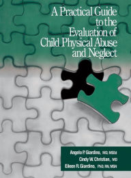 Title: A Practical Guide to the Evaluation of Child Physical Abuse and Neglect / Edition 1, Author: Angelo P. Giardino