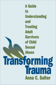 Title: Transforming Trauma: A Guide to Understanding and Treating Adult Survivors of Child Sexual Abuse / Edition 1, Author: Anna C. Salter