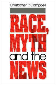 Title: Race, Myth and the News / Edition 1, Author: Christopher P. Campbell