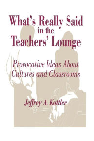 Title: What's Really Said in the Teachers' Lounge: Provocative Ideas About Cultures and Classrooms / Edition 1, Author: Jeffrey A. Kottler