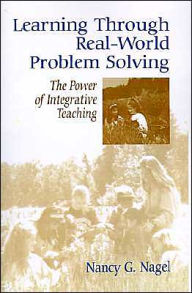Title: Learning Through Real-World Problem Solving: The Power of Integrative Teaching / Edition 1, Author: Nancy G. Nagel
