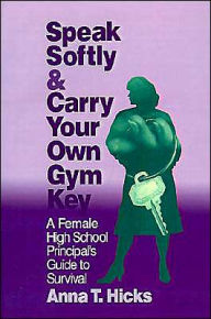 Title: Speak Softly & Carry Your Own Gym Key: A Female High School Principal's Guide to Survival / Edition 1, Author: Anna T. Hicks