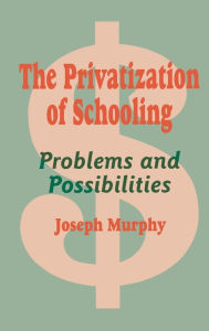 Title: The Privatization of Schooling: A Powerful Way to Change Schools and Enhance Learning / Edition 1, Author: Joseph F. Murphy