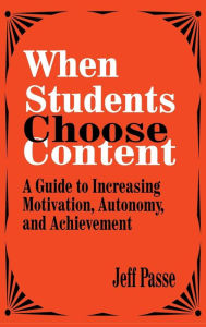 Title: When Students Choose Content: A Guide to Increasing Motivation, Autonomy, and Achievement / Edition 1, Author: Jeff Passe