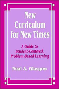 Title: New Curriculum for New Times: A Guide to Student-Centered, Problem-based Learning / Edition 1, Author: Neal A. Glasgow
