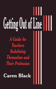 Title: Getting Out of Line: A Guide for Teachers Redefining Themselves and Their Profession, Author: Caren Black