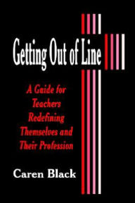 Title: Getting Out of Line: A Guide for Teachers Redefining Themselves and Their Profession / Edition 1, Author: Caren Black