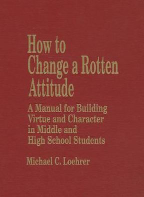 How to Change a Rotten Attitude: A Manual for Building Virtue and Character in Middle and High School Students / Edition 1