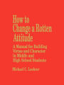 How to Change a Rotten Attitude: A Manual for Building Virtue and Character in Middle and High School Students