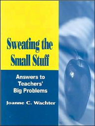 Title: Sweating the Small Stuff: Answers to Teachers' Big Problems / Edition 1, Author: Joanne C. Wachter Ghio