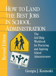 Title: How to Land the Best Jobs in School Administration: The Self-Help Workbook for Practicing and Aspiring School Administrators, Author: Georgia J. Kosmoski