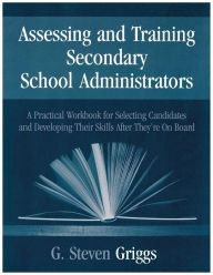 Title: Assessing and Training Secondary School Administrators: A Practical Workbook for Selecting Candidates and to Developing Their Skills Once They're On Board / Edition 1, Author: G . Steven Griggs