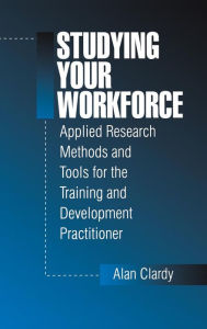 Title: Studying Your Workforce: Applied Research Methods and Tools for the Training and Development Practitioner / Edition 1, Author: Alan Clardy