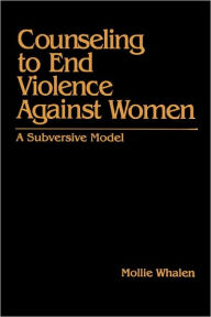 Title: Counseling to End Violence against Women: A Subversive Model / Edition 1, Author: Mollie Whalen