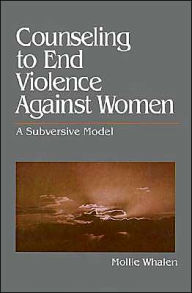 Title: Counseling to End Violence against Women: A Subversive Model / Edition 1, Author: Mollie Whalen