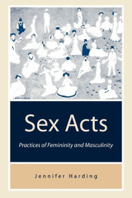 Title: Sex Acts: Practices of Femininity and Masculinity / Edition 1, Author: Jenny Harding