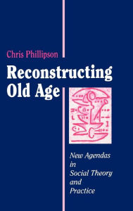 Title: Reconstructing Old Age: New Agendas in Social Theory and Practice / Edition 1, Author: Chris Phillipson