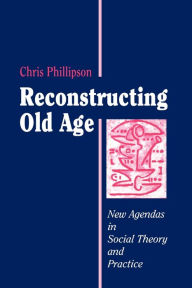 Title: Reconstructing Old Age: New Agendas in Social Theory and Practice / Edition 1, Author: Chris Phillipson