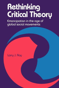 Title: Rethinking Critical Theory: Emancipation in the Age of Global Social Movements / Edition 1, Author: Larry  Ray