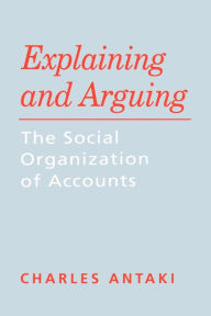 Title: Explaining and Arguing: The Social Organization of Accounts, Author: Charles Antaki