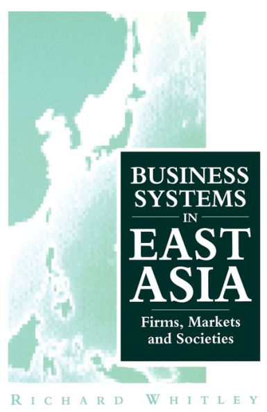 Business Systems in East Asia: Firms, Markets and Societies / Edition 1
